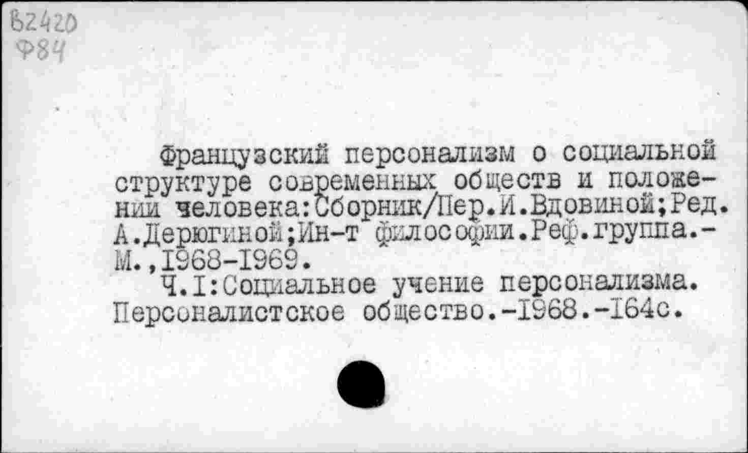 ﻿Французский персонализм о социальной структуре современных обществ и положении челов ека:Оборник/Пер♦И.Вдовин ой;Ред. А .Дерюгиной;Ин-т фил ос офии. Реф. группа.-М.,1968-1969.
Ч. I: Социальное учение персонализма. Персоналистское общество.-1968.-164с.